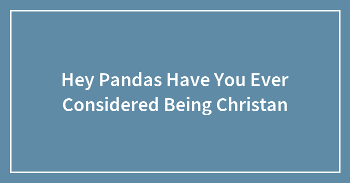 Hey Pandas, Have You Ever Considered Being Christian? (Closed)