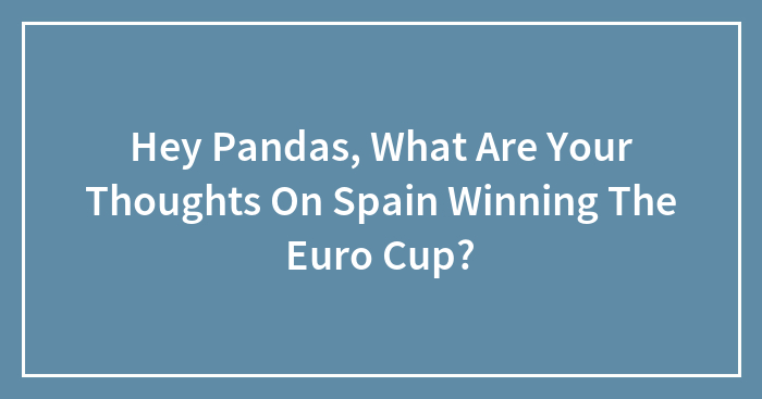 Hey Pandas, What Are Your Thoughts On Spain Winning The Euro Cup? (Closed)