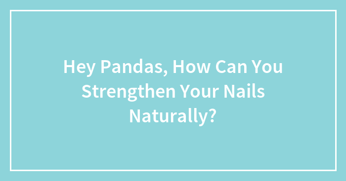 Hey Pandas, How Can You Strengthen Your Nails Naturally? (Closed)