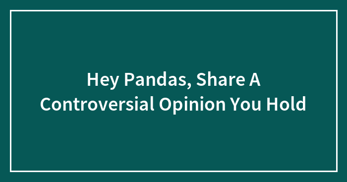 Hey Pandas, Share A Controversial Opinion You Hold (Closed)