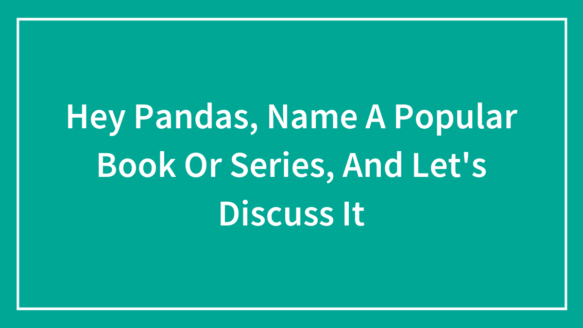 Hey Pandas, Name A Popular Book Or Series, And Let’s Discuss It