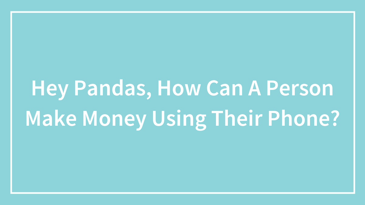 Hey Pandas, How Can A Person Make Money Using Their Phone? (Closed)