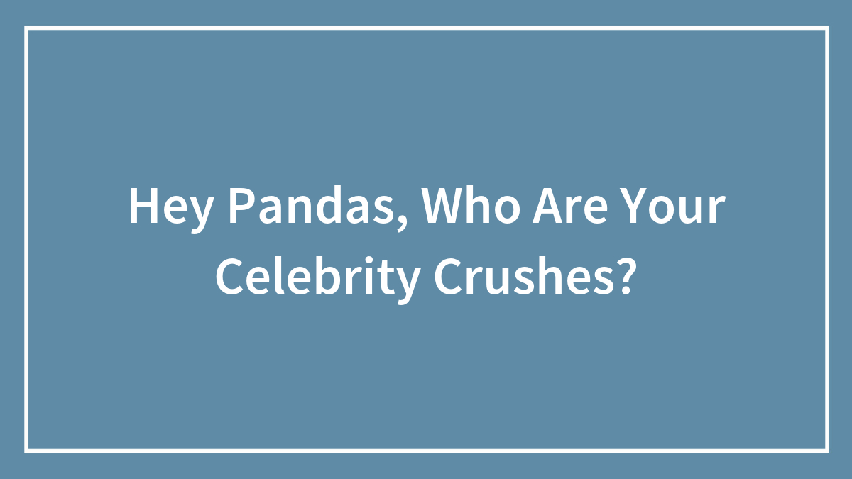 Hey Pandas, Who Are Your Celebrity Crushes?
