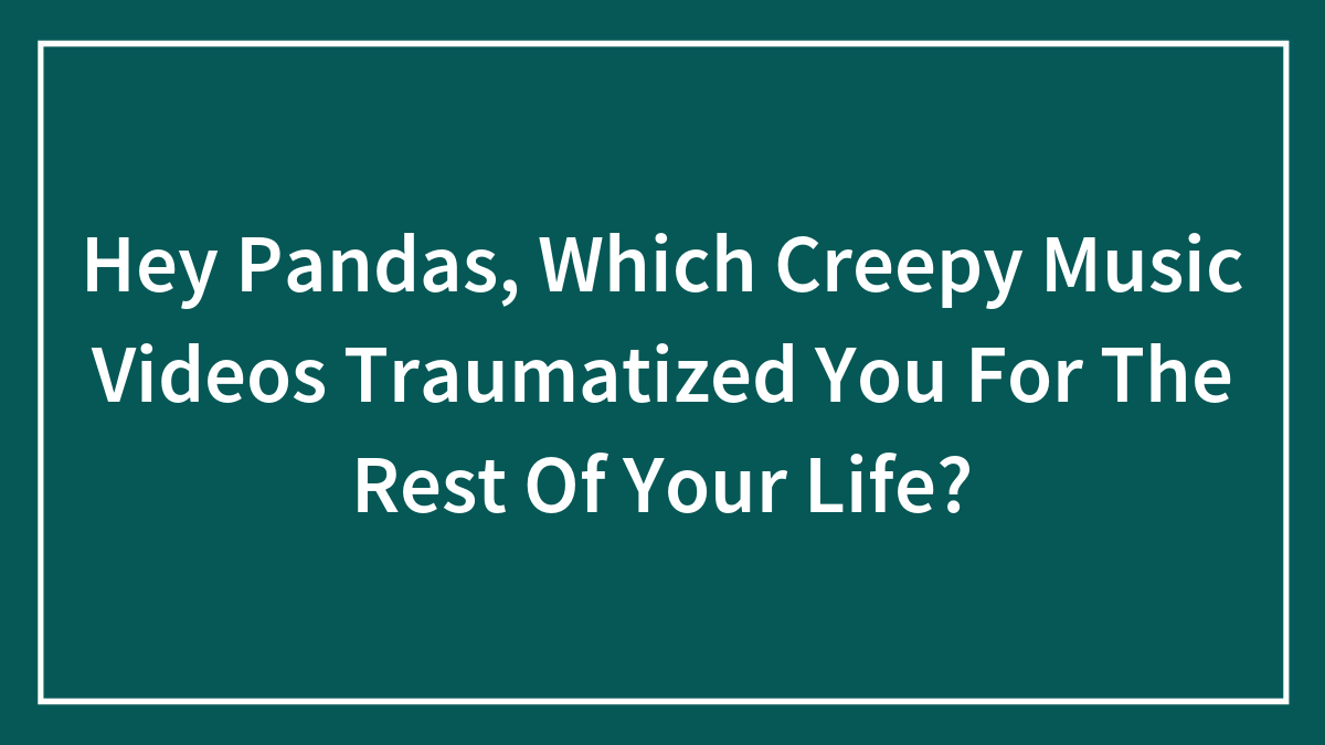 Hey Pandas, Which Creepy Music Videos Traumatized You For The Rest Of Your Life?