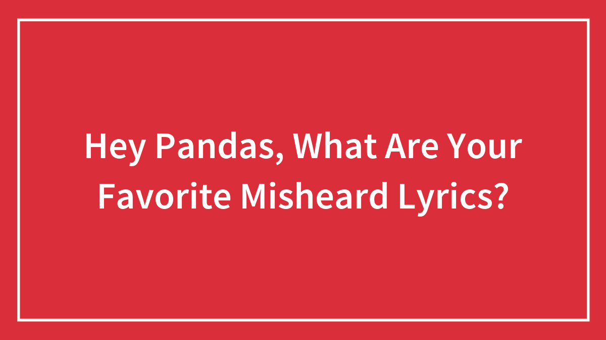 Hey Pandas, What Are Your Favorite Misheard Lyrics?