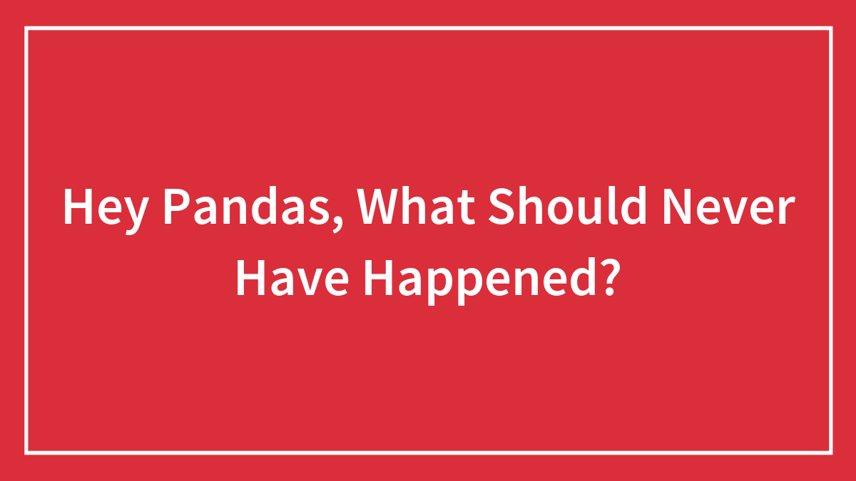 Hey Pandas, What Should Never Have Happened?