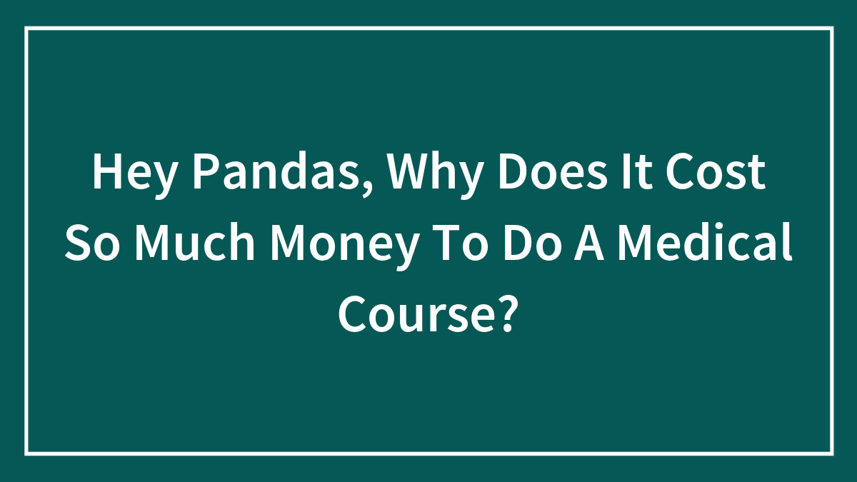 Hey Pandas, Why Does It Cost So Much Money To Do A Medical Course?