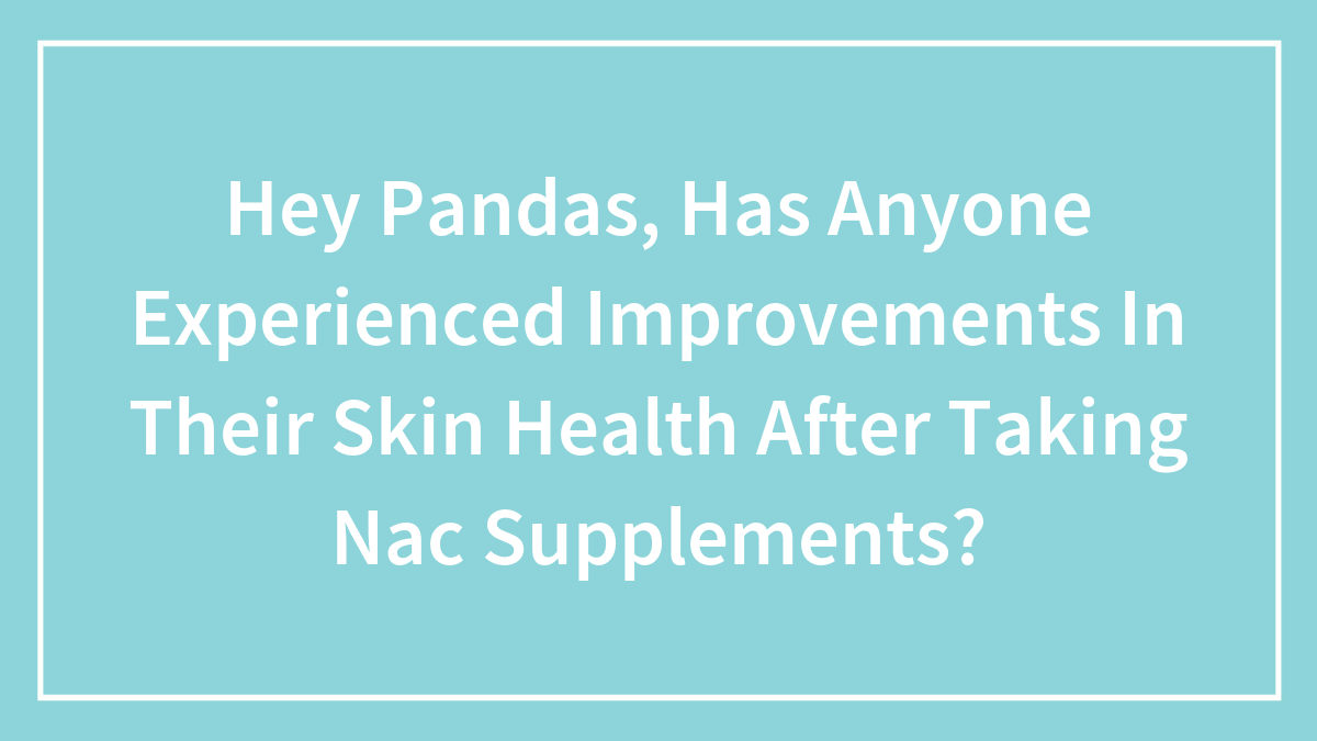 Hey Pandas, Has Anyone Experienced Improvements In Their Skin Health After Taking NAC Supplements? (Closed)