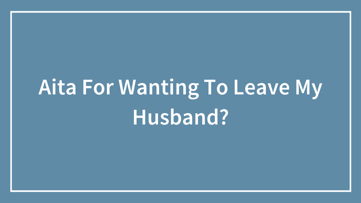 Aita For Wanting To Leave My Husband?