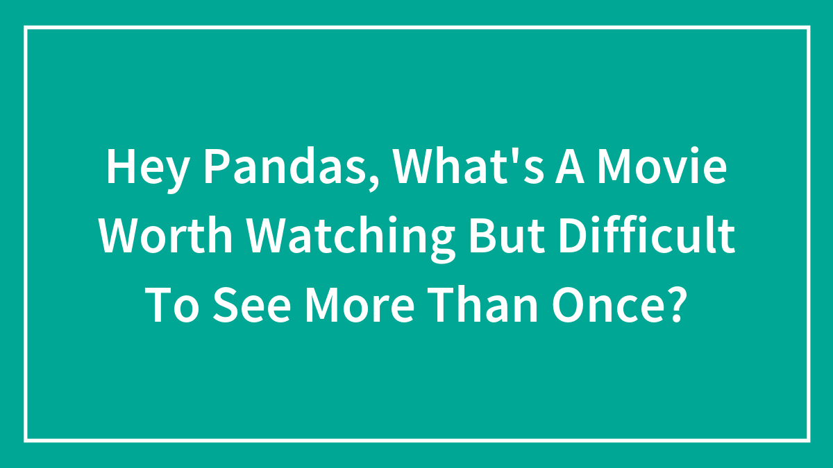 Hey Pandas, What’s A Movie Worth Watching But Difficult To See More Than Once? (Closed)