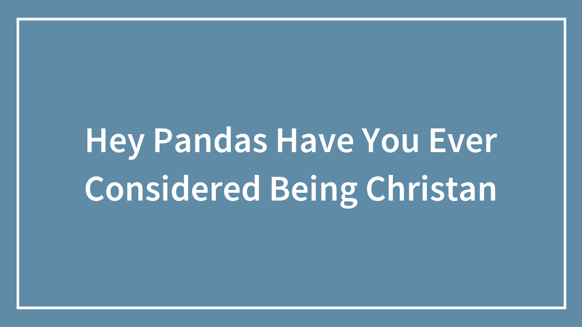 Hey Pandas, Have You Ever Considered Being Christian? (Closed)