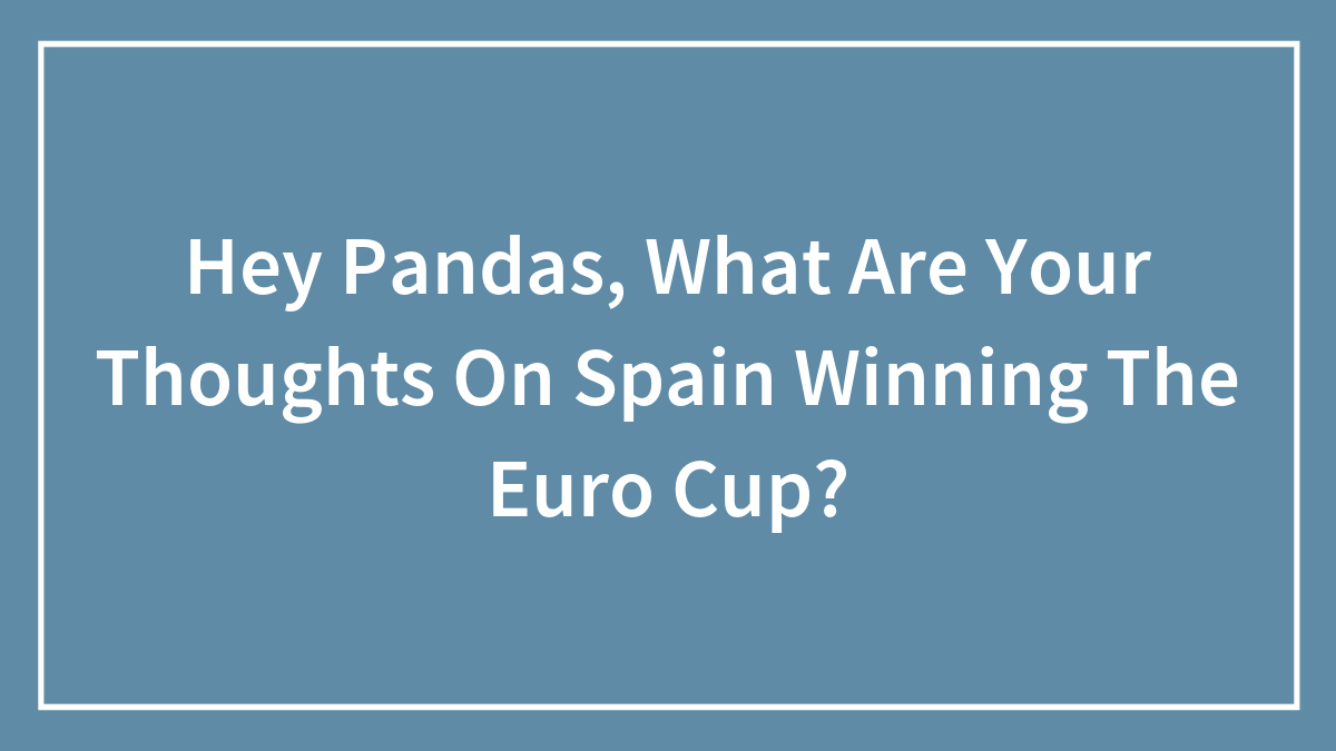 Hey Pandas, What Are Your Thoughts On Spain Winning The Euro Cup? (Closed)