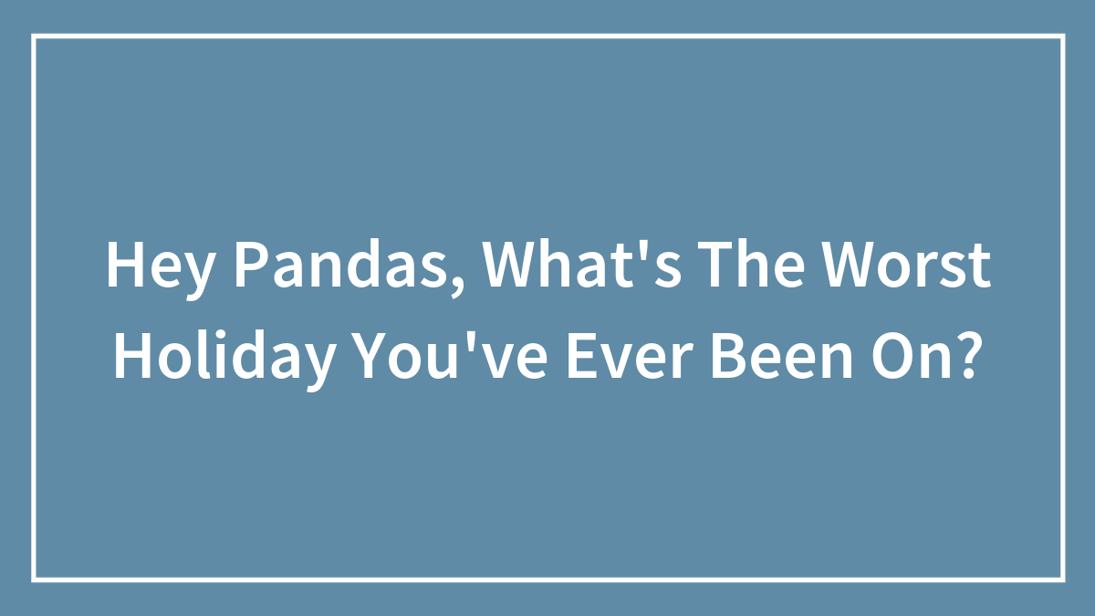 Hey Pandas, What’s The Worst Holiday You’ve Ever Been On? (Closed)