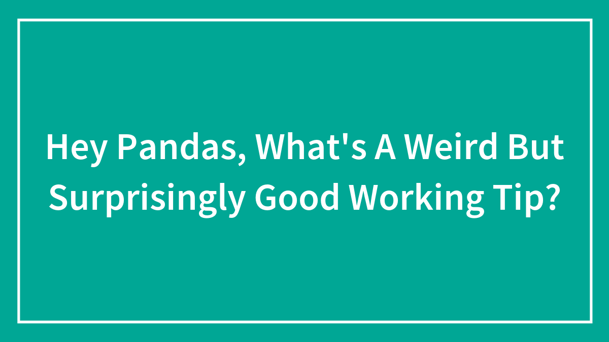 Hey Pandas, What’s A Weird But Surprisingly Good Working Tip? (Closed)