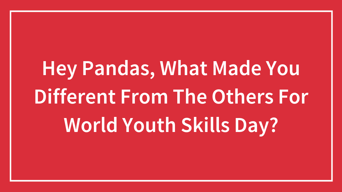 Hey Pandas, What Made You Different From The Others For World Youth Skills Day? (Closed)