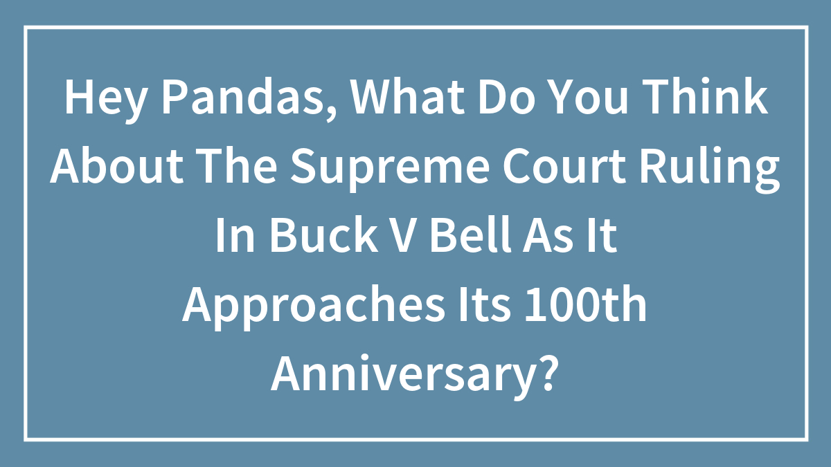 Hey Pandas, What Do You Think About The Supreme Court Ruling In Buck V Bell As It Approaches Its 100th Anniversary?