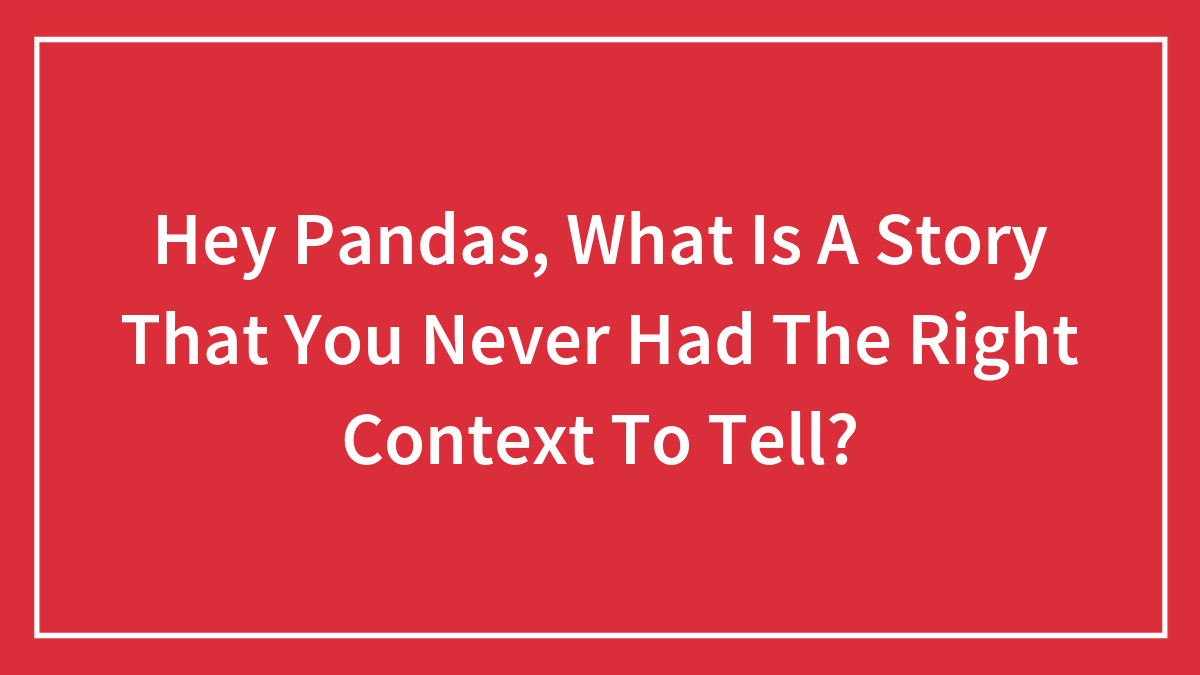Hey Pandas, What Is A Story That You Never Had The Right Context To Tell?