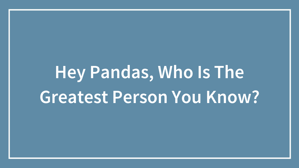 Hey Pandas, Who Is The Greatest Person You Know?