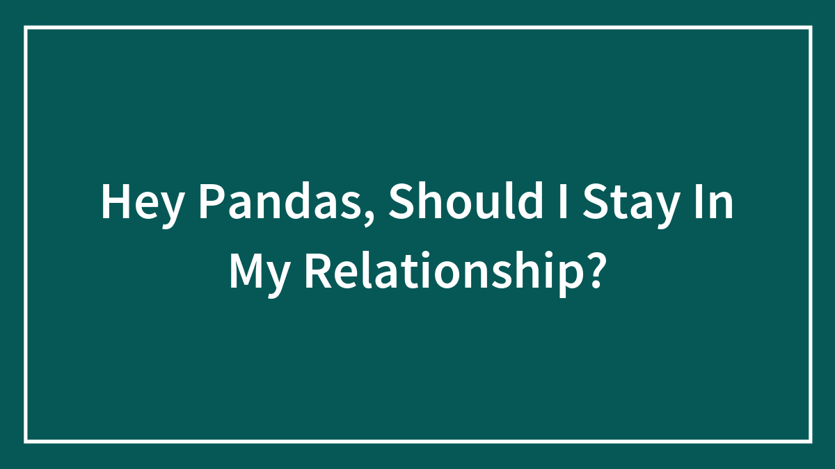 Hey Pandas, Should I Stay In My Relationship?