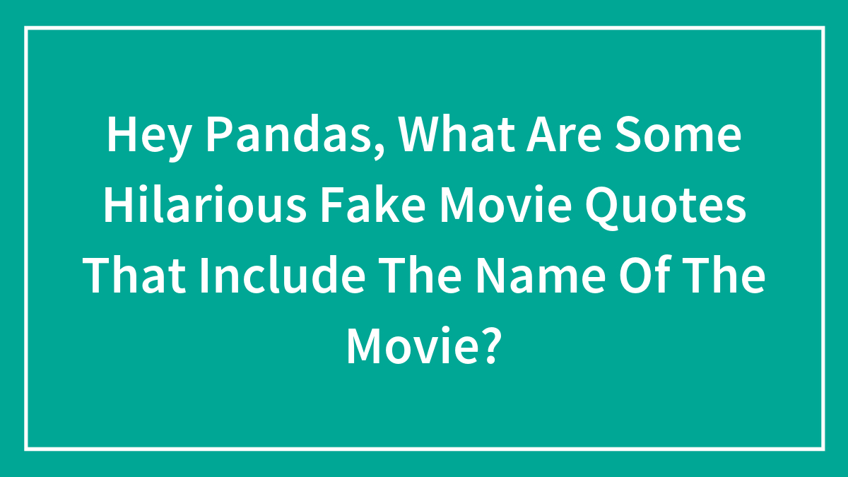Hey Pandas, What Are Some Hilarious Fake Movie Quotes That Include The Name Of The Movie? (Closed)