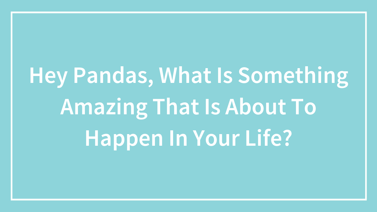 Hey Pandas, What Is Something Amazing That Is About To Happen In Your Life? (Closed)