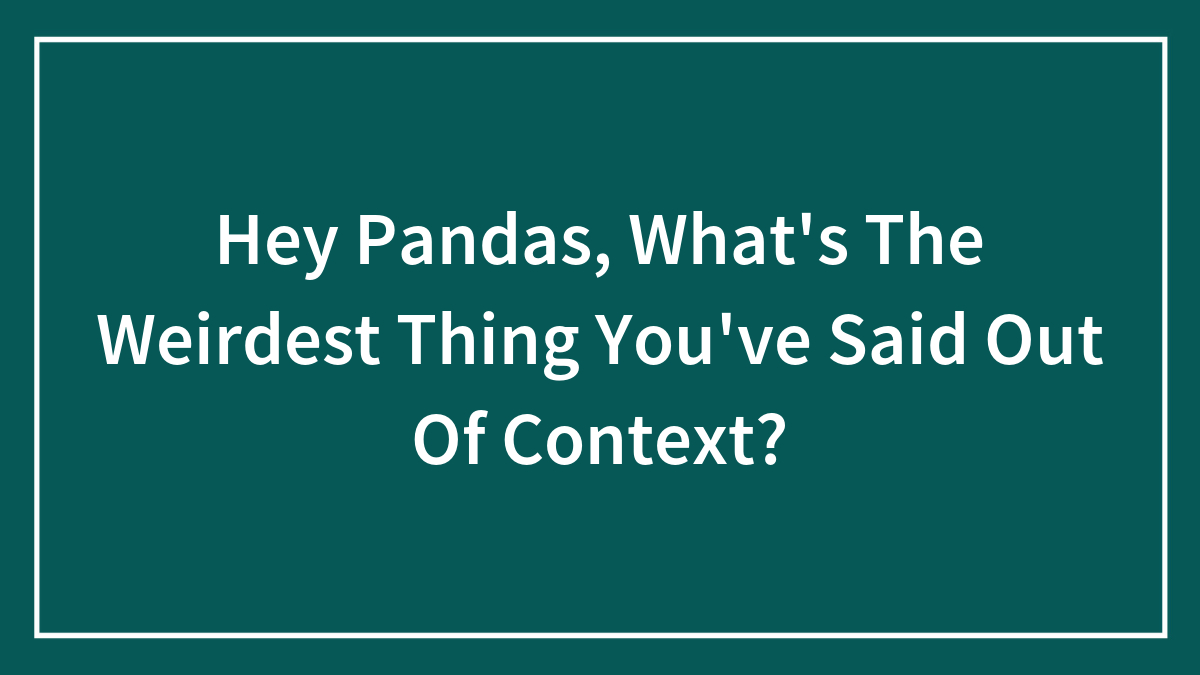 Hey Pandas, What’s The Weirdest Thing You’ve Said Out Of Context? (Closed)