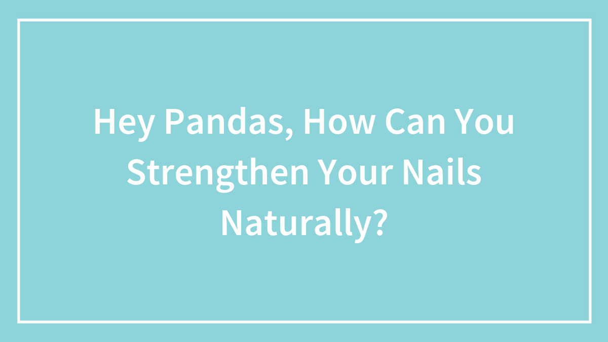 Hey Pandas, How Can You Strengthen Your Nails Naturally? (Closed)