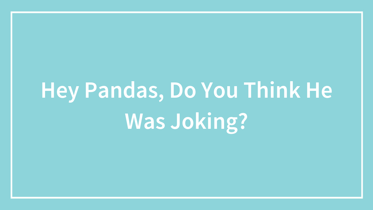 Hey Pandas, Do You Think He Was Joking?