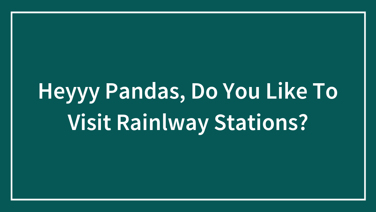 Heyyy Pandas, Do You Like To Visit Rainlway Stations?