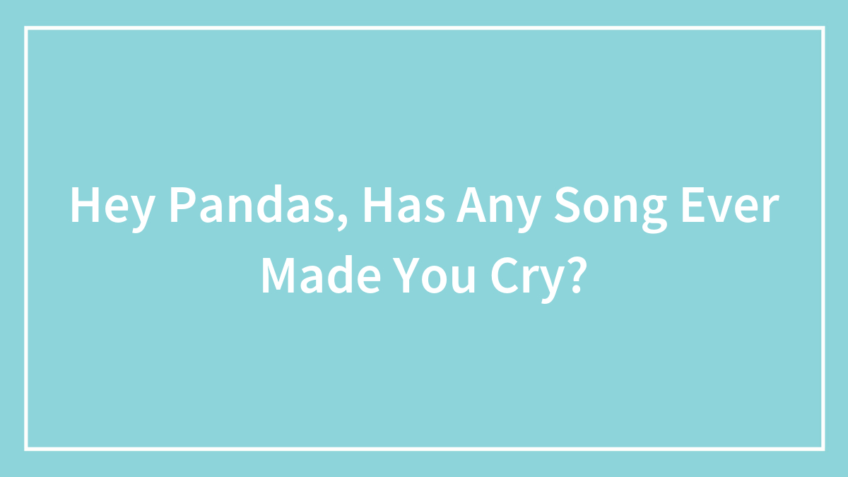 Hey Pandas, Has Any Song Ever Made You Cry? (Closed)