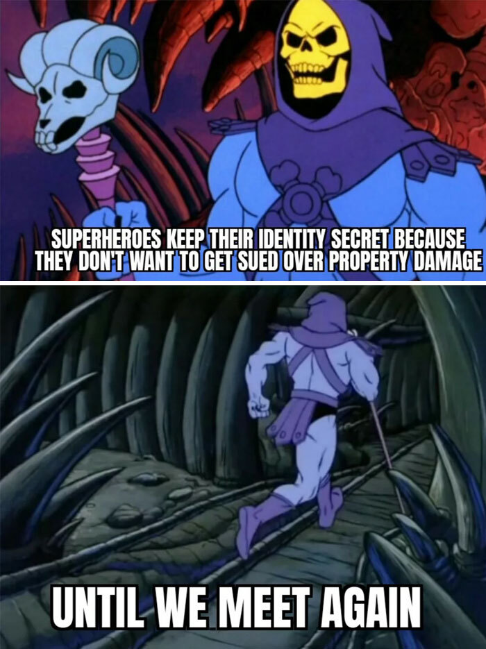 A Skeletor meme with two panels. The top panel shows Skeletor with the text, "Superheroes keep their identity secret because they don't want to get sued over property damage." The bottom panel shows Skeletor running away with the text, "Until we meet again." A Skeletor meme with two panels. The top panel shows Skeletor with the text, "Superheroes keep their identity secret because they don't want to get sued over property damage." The bottom panel shows Skeletor running away with the text, "Until we meet again."