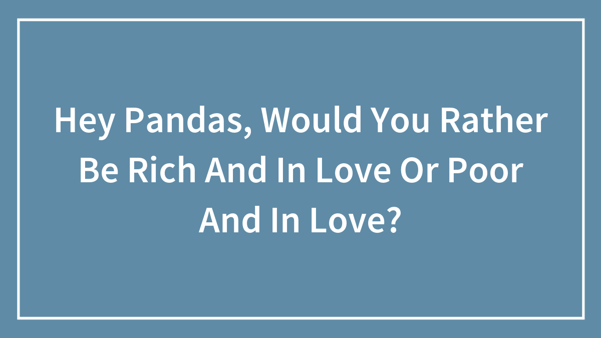 Hey Pandas, Would You Rather Be Rich And In Love Or Poor And In Love? (Closed)