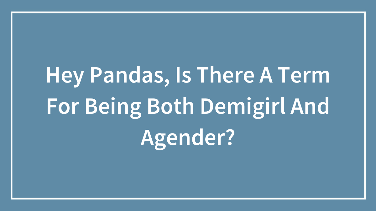 Hey Pandas, Is There A Term For Being Both Demigirl And Agender?