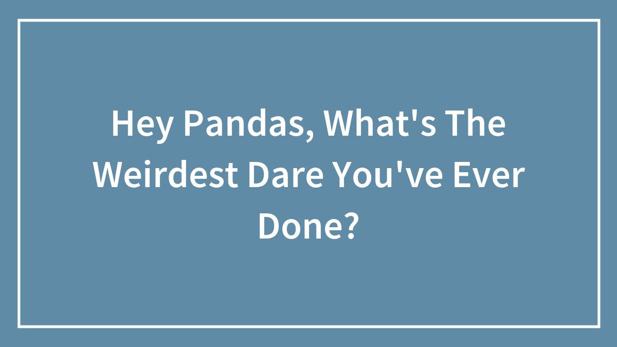 Hey Pandas, What’s The Weirdest Dare You’ve Ever Done? (Closed)