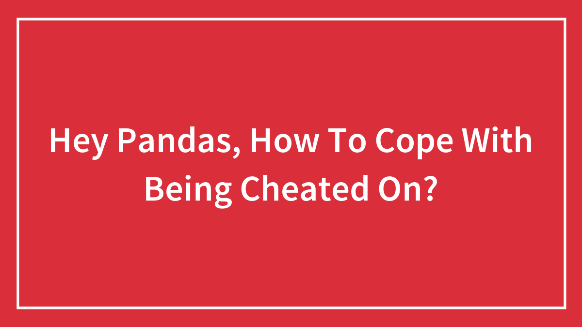 Hey Pandas, How To Cope With Being Cheated On? (Closed)
