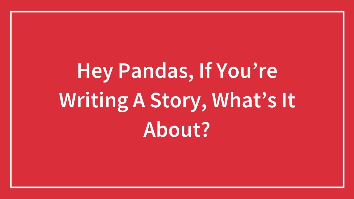 Hey Pandas, If You’re Writing A Story, What’s It About? (Closed)