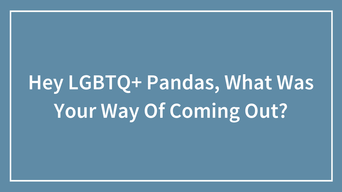 Hey LGBTQ+ Pandas, What Was Your Way Of Coming Out? (Closed)