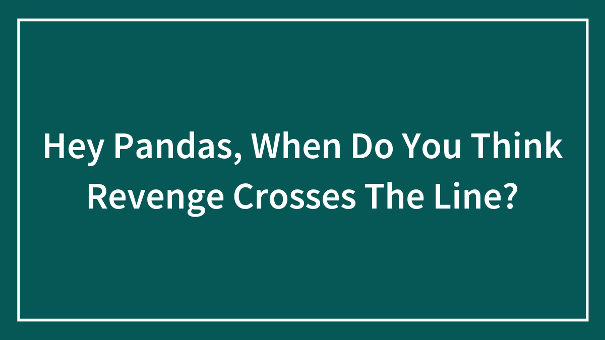 Hey Pandas, When Do You Think Revenge Crosses The Line? (Closed)