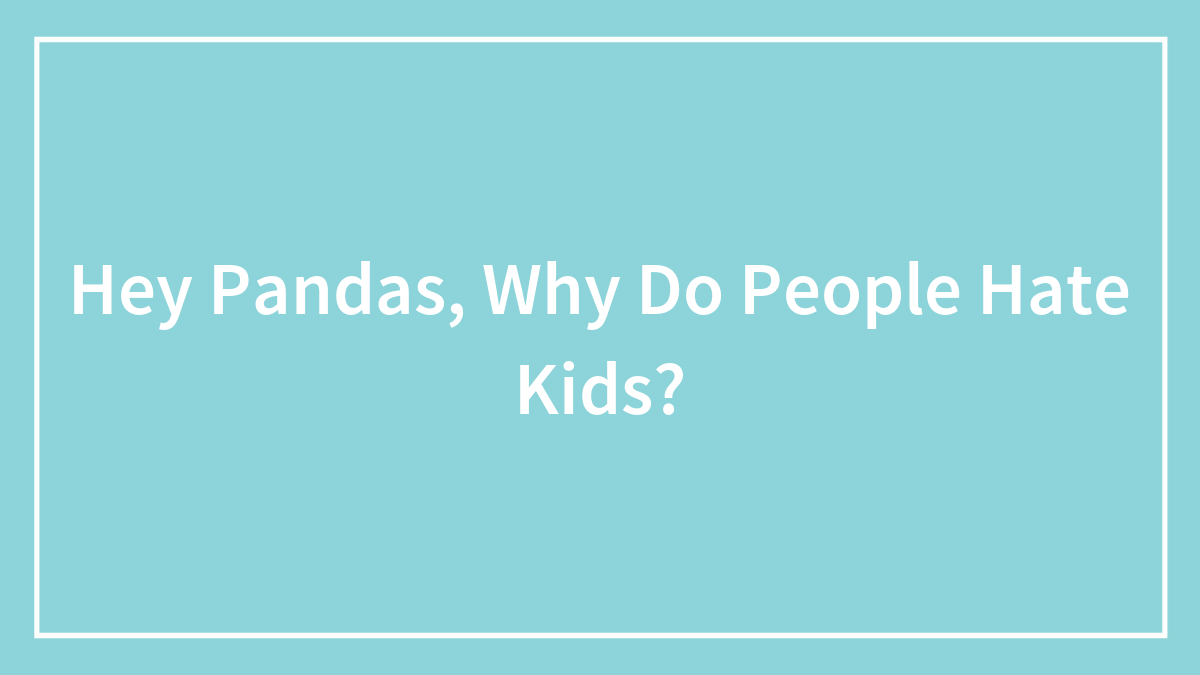 Hey Pandas, Why Do People Hate Kids?