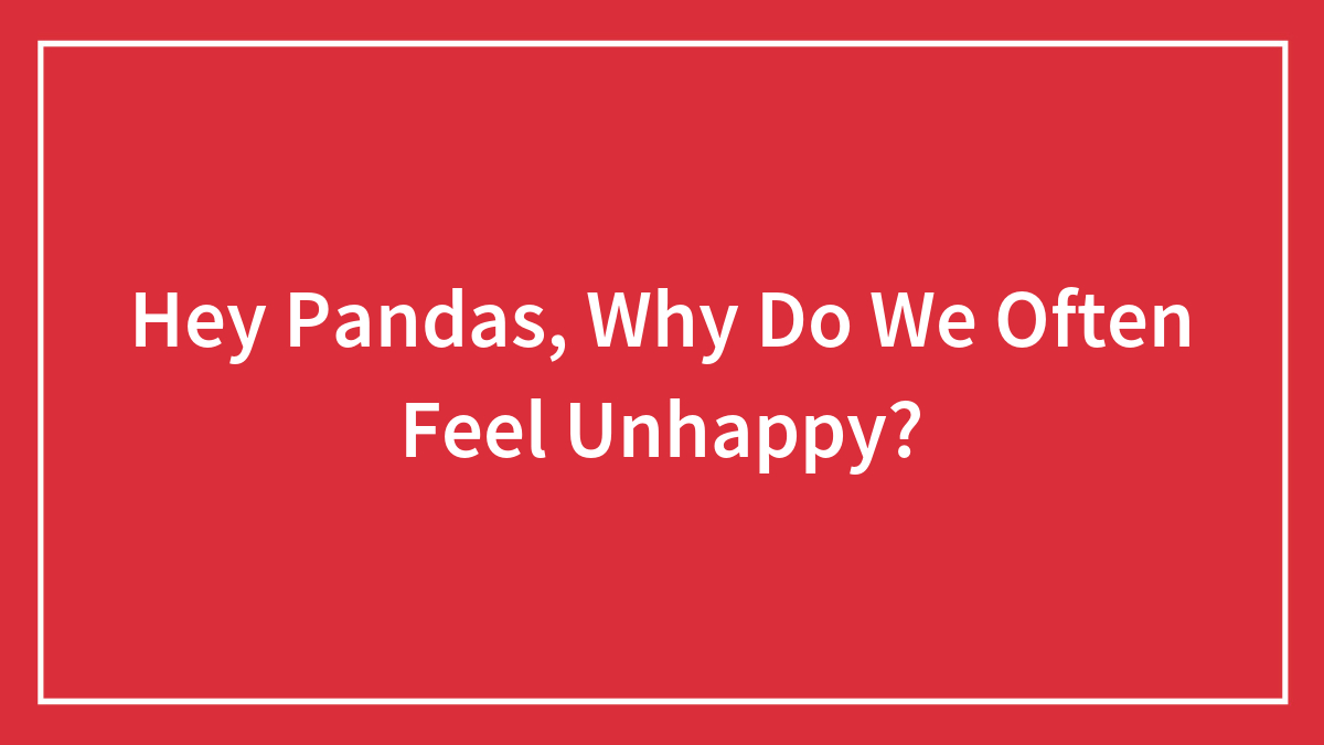 Hey Pandas, Why Do We Often Feel Unhappy?