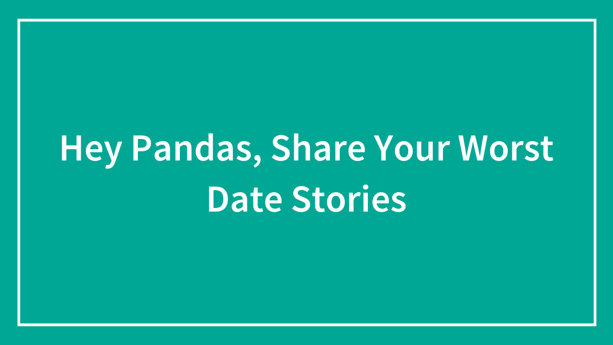 Hey Pandas, Share Your Worst Date Stories (Closed)