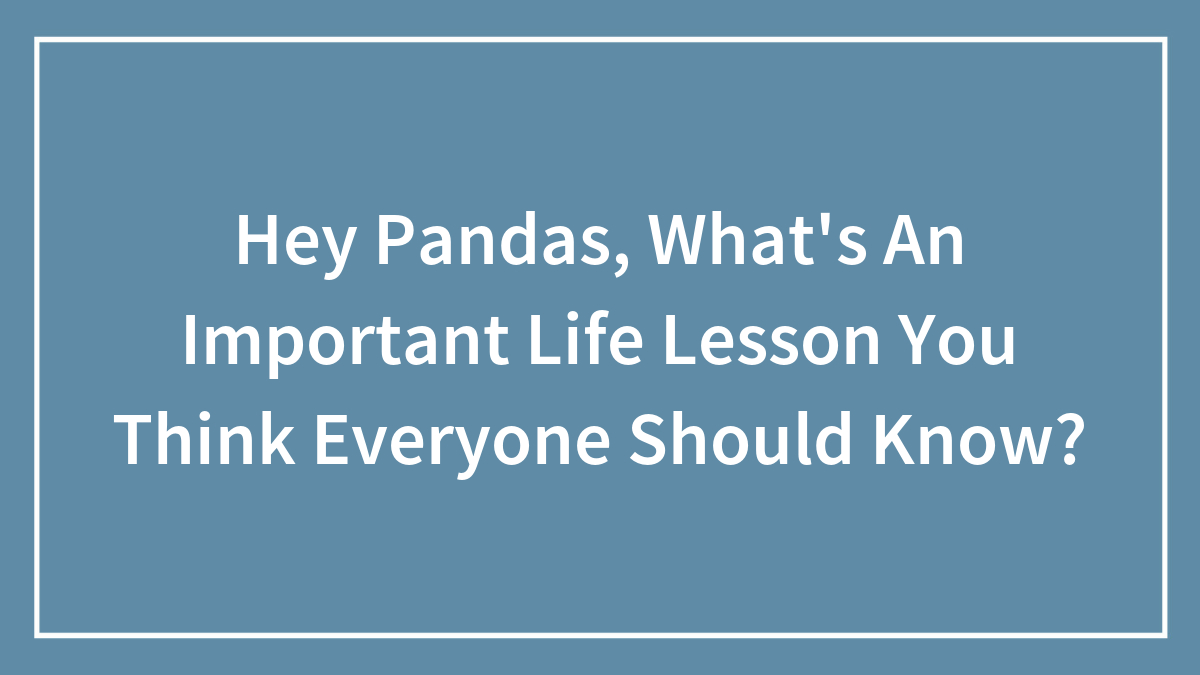 Hey Pandas, What’s An Important Life Lesson You Think Everyone Should Know? (Closed)