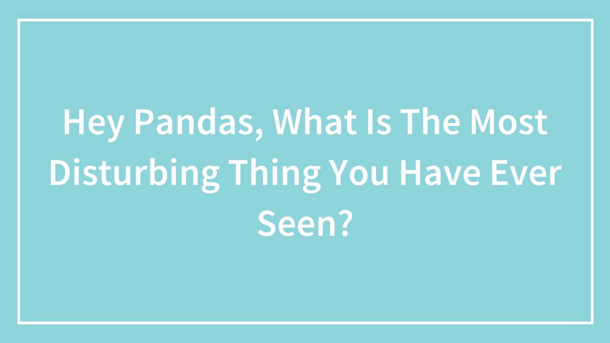 Hey Pandas, What Is The Most Disturbing Thing You Have Ever Seen?
