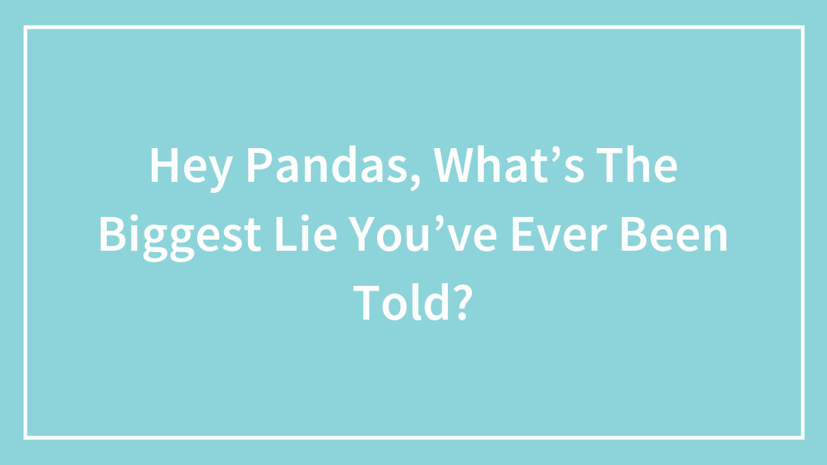 Hey Pandas, What’s The Biggest Lie You’ve Ever Been Told?