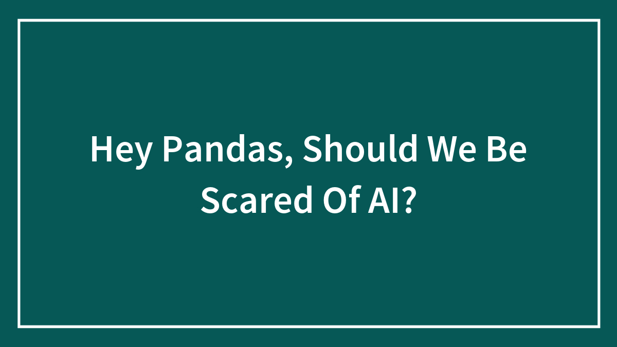 Hey Pandas, Should We Be Scared Of AI?