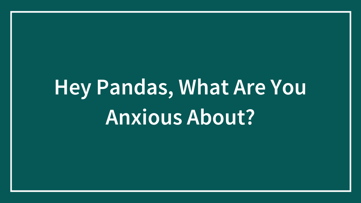 Hey Pandas, What Are You Anxious About? (Closed)