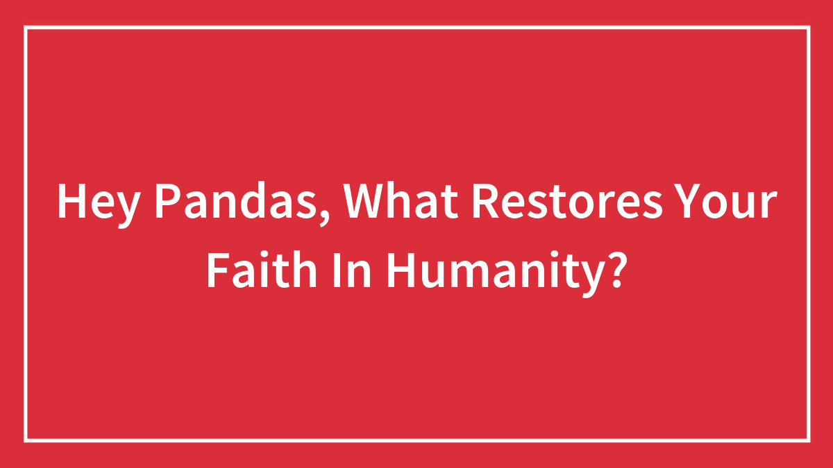 Hey Pandas, What Restores Your Faith In Humanity?