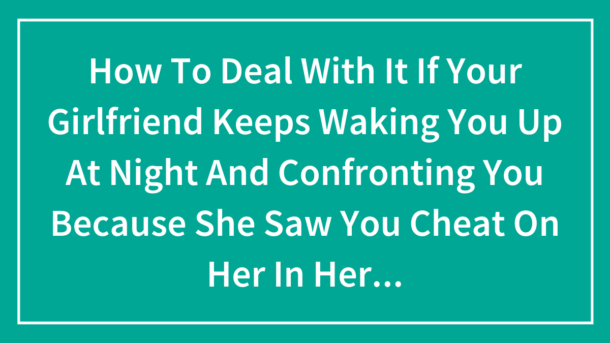 How To Deal With It If Your Girlfriend Keeps Waking You Up At Night And Confronting You Because She Saw You Cheat On Her In Her Dream?