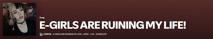 Corpse Husband's popular song "E-GIRLS ARE RUINING MY LIFE!" displayed with cover art and streaming information showing over 313 million plays. Corpse Husband's popular song "E-GIRLS ARE RUINING MY LIFE!" displayed with cover art and streaming information showing over 313 million plays.