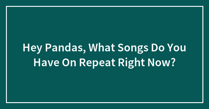 Hey Pandas, What Songs Do You Have On Repeat Right Now? (Closed)